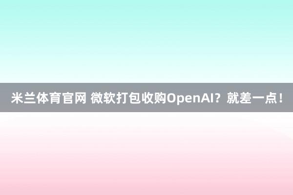 米兰体育官网 微软打包收购OpenAI?就差一点!