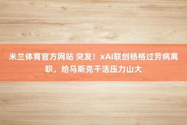 米兰体育官方网站 突发!xAI联创杨格过劳病离职,给马斯克干活压力山大