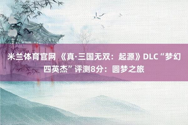 米兰体育官网 《真·三国无双：起源》DLC“梦幻四英杰”评测8分：圆梦之旅