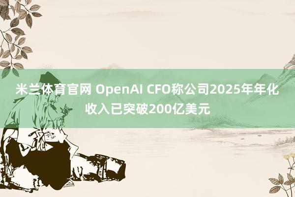 米兰体育官网 OpenAI CFO称公司2025年年化收入已突破200亿美元