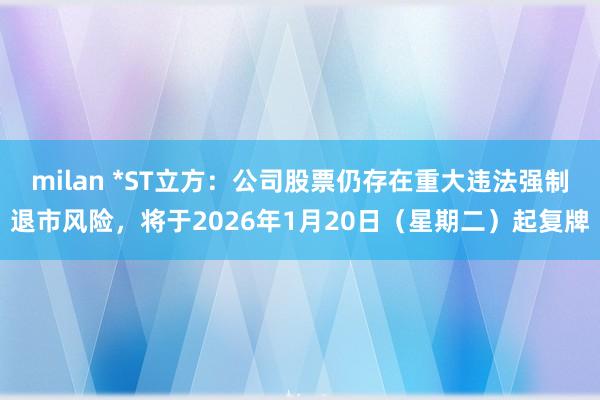 milan *ST立方：公司股票仍存在重大违法强制退市风险，将于2026年1月20日（星期二）起复牌