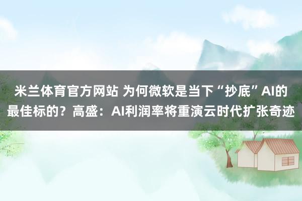 米兰体育官方网站 为何微软是当下“抄底”AI的最佳标的？高盛：AI利润率将重演云时代扩张奇迹
