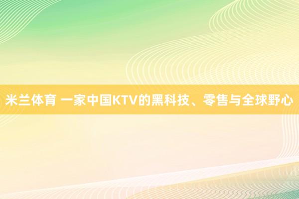 米兰体育 一家中国KTV的黑科技、零售与全球野心
