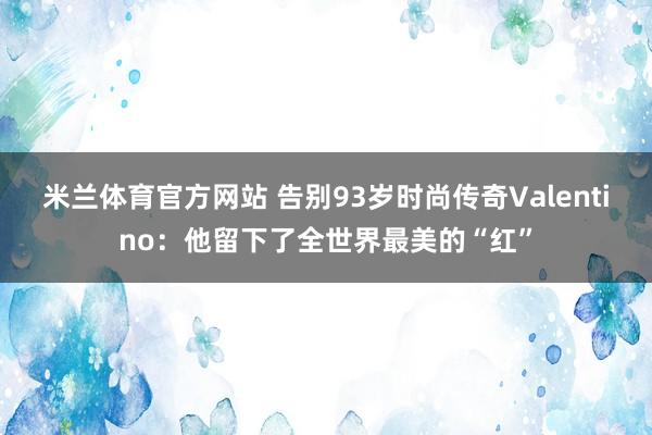 米兰体育官方网站 告别93岁时尚传奇Valentino：他留下了全世界最美的“红”
