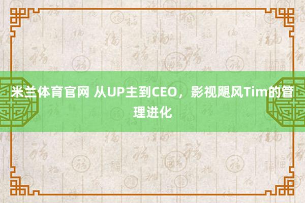 米兰体育官网 从UP主到CEO,影视飓风Tim的管理进化