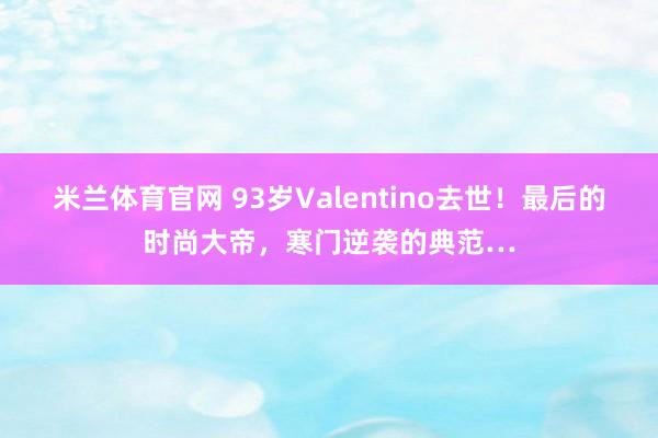 米兰体育官网 93岁Valentino去世！最后的时尚大帝，寒门逆袭的典范…