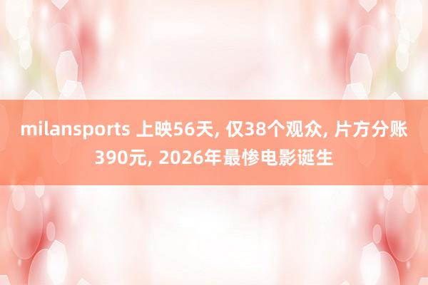 milansports 上映56天, 仅38个观众, 片方分账390元, 2026年最惨电影诞生