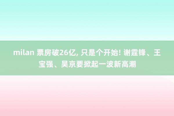 milan 票房破26亿, 只是个开始! 谢霆锋、王宝强、吴京要掀起一波新高潮