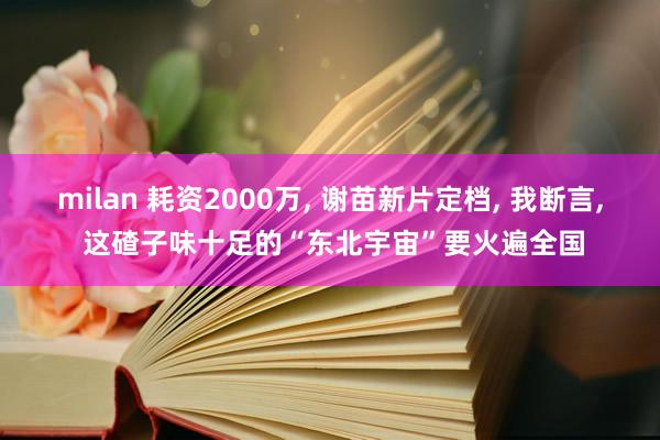 milan 耗资2000万, 谢苗新片定档, 我断言, 这碴子味十足的“东北宇宙”要火遍全国