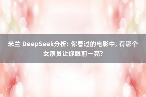 米兰 DeepSeek分析: 你看过的电影中, 有哪个女演员让你眼前一亮?