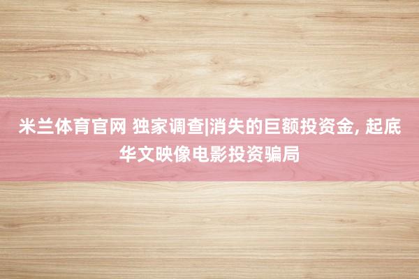米兰体育官网 独家调查|消失的巨额投资金, 起底华文映像电影投资骗局
