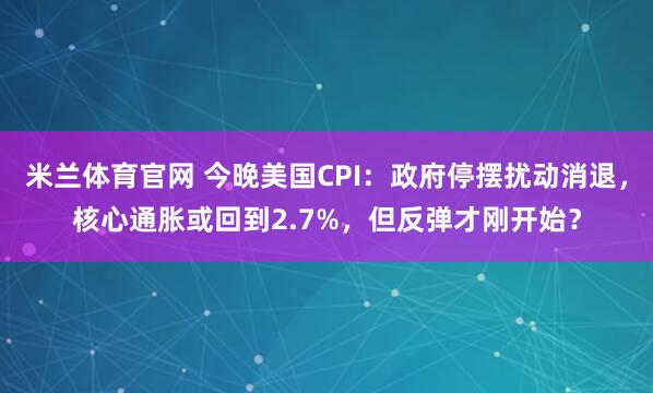 米兰体育官网 今晚美国CPI：政府停摆扰动消退，核心通胀或回到2.7%，但反弹才刚开始？