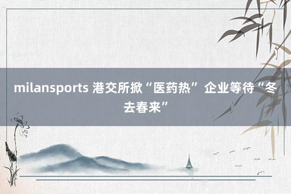 milansports 港交所掀“医药热” 企业等待“冬去春来”