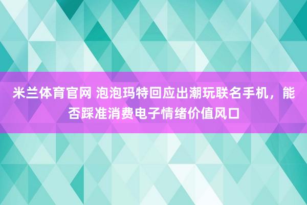 米兰体育官网 泡泡玛特回应出潮玩联名手机，能否踩准消费电子情绪价值风口
