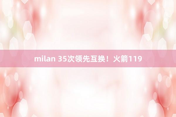 milan 35次领先互换！火箭119