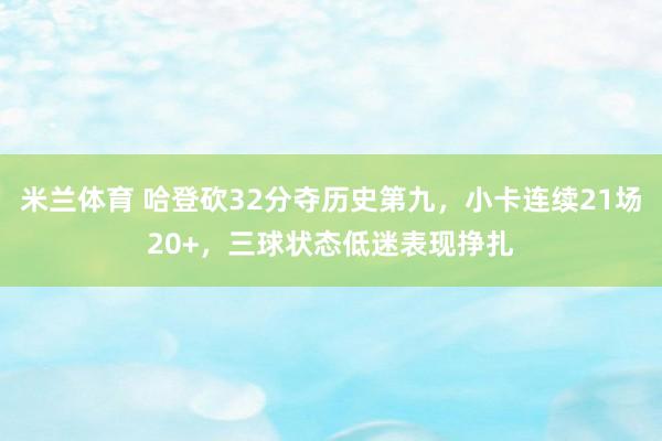 米兰体育 哈登砍32分夺历史第九，小卡连续21场20+，三球状态低迷表现挣扎