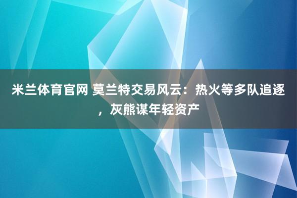 米兰体育官网 莫兰特交易风云：热火等多队追逐，灰熊谋年轻资产