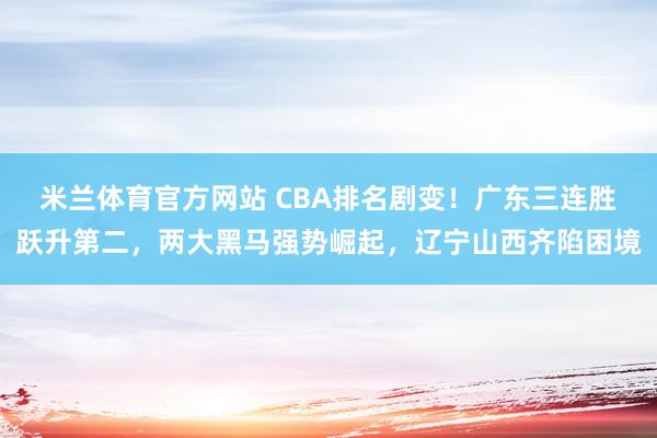 米兰体育官方网站 CBA排名剧变！广东三连胜跃升第二，两大黑马强势崛起，辽宁山西齐陷困境