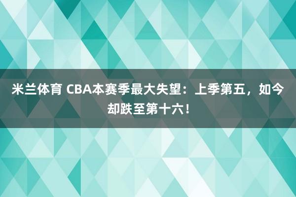 米兰体育 CBA本赛季最大失望：上季第五，如今却跌至第十六！