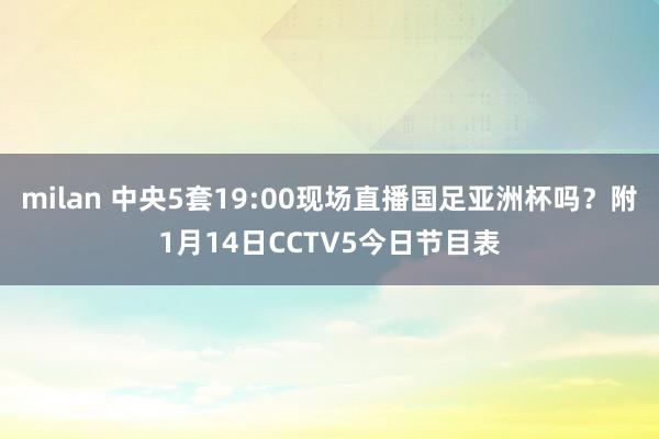 milan 中央5套19:00现场直播国足亚洲杯吗？附1月14日CCTV5今日节目表