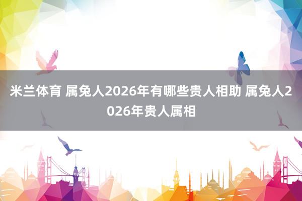 米兰体育 属兔人2026年有哪些贵人相助 属兔人2026年贵人属相