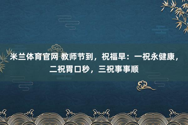 米兰体育官网 教师节到，祝福早：一祝永健康，二祝胃口秒，三祝事事顺