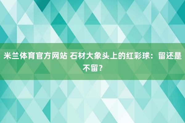 米兰体育官方网站 石材大象头上的红彩球:留还是不留?