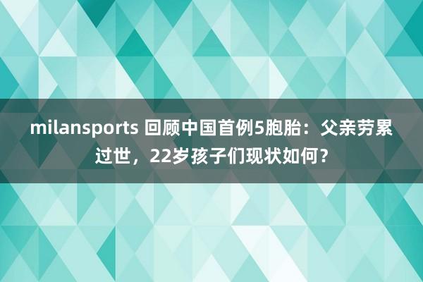 milansports 回顾中国首例5胞胎：父亲劳累过世，22岁孩子们现状如何？