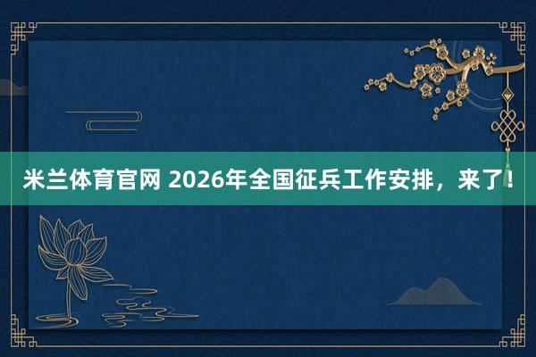 米兰体育官网 2026年全国征兵工作安排，来了！
