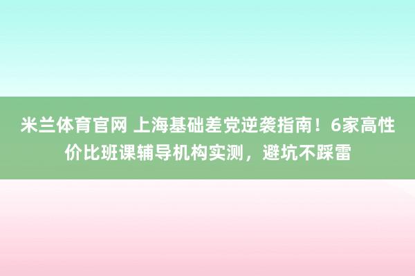 米兰体育官网 上海基础差党逆袭指南！6家高性价比班课辅导机构实测，避坑不踩雷