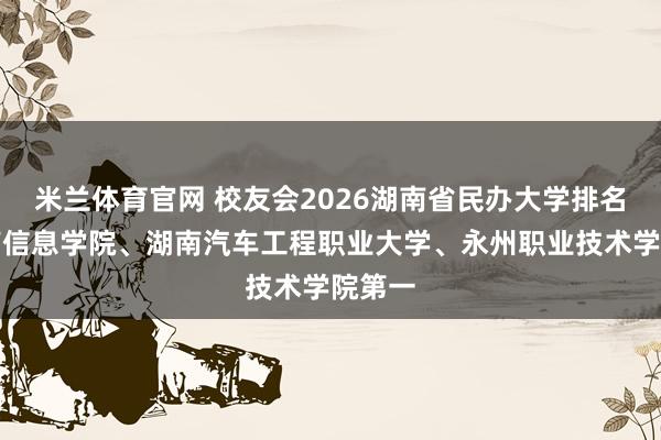 米兰体育官网 校友会2026湖南省民办大学排名，湖南信息学院、湖南汽车工程职业大学、永州职业技术学院第一