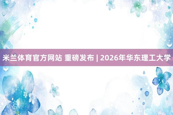 米兰体育官方网站 重磅发布 | 2026年华东理工大学