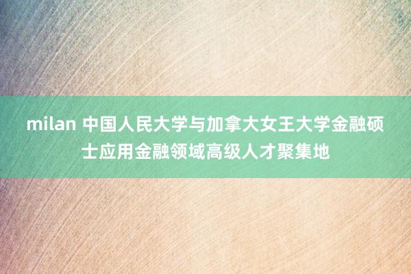 milan 中国人民大学与加拿大女王大学金融硕士应用金融领域高级人才聚集地