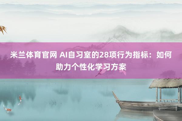 米兰体育官网 AI自习室的28项行为指标：如何助力个性化学习方案