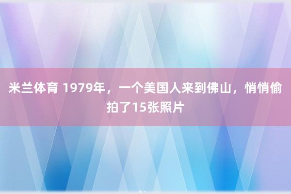 米兰体育 1979年，一个美国人来到佛山，悄悄偷拍了15张照片