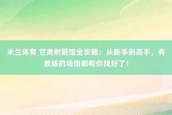 米兰体育 甘肃射箭馆全攻略:从新手到高手,有教练的场馆都帮你找好了!