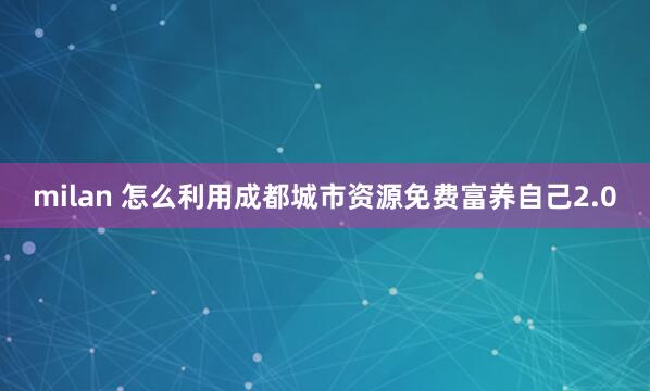milan 怎么利用成都城市资源免费富养自己2.0