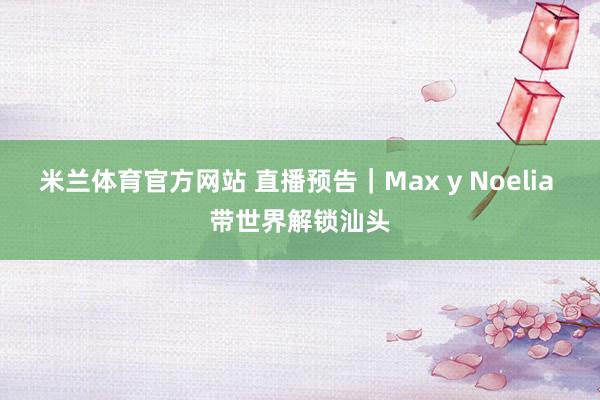 米兰体育官方网站 直播预告｜Max y Noelia 带世界解锁汕头