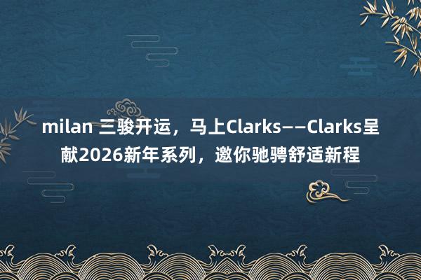milan 三骏开运，马上Clarks——Clarks呈献2026新年系列，邀你驰骋舒适新程