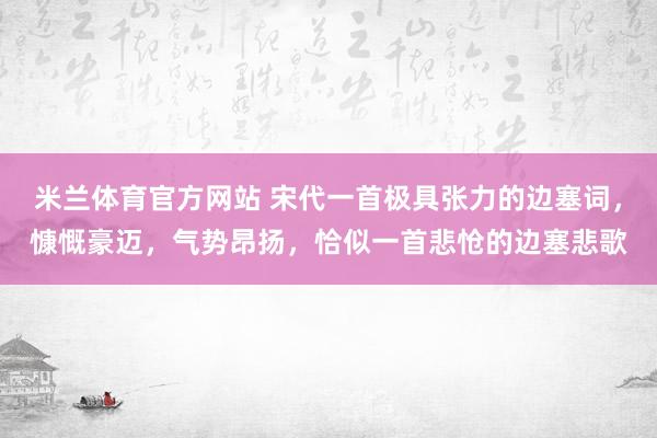 米兰体育官方网站 宋代一首极具张力的边塞词，慷慨豪迈，气势昂扬，恰似一首悲怆的边塞悲歌