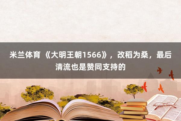 米兰体育 《大明王朝1566》,改稻为桑,最后清流也是赞同支持的