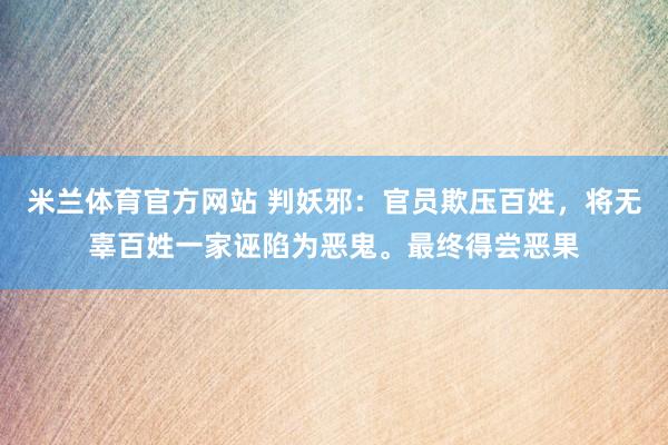 米兰体育官方网站 判妖邪：官员欺压百姓，将无辜百姓一家诬陷为恶鬼。最终得尝恶果