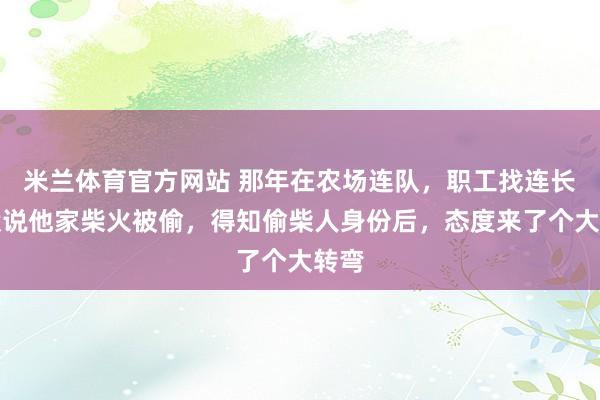 米兰体育官方网站 那年在农场连队，职工找连长告状说他家柴火被偷，得知偷柴人身份后，态度来了个大转弯