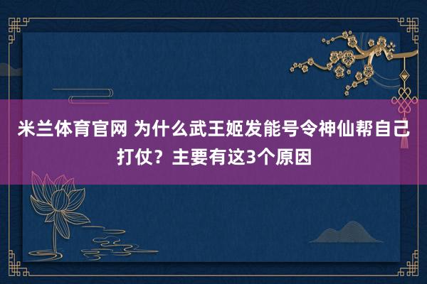 米兰体育官网 为什么武王姬发能号令神仙帮自己打仗？主要有这3个原因