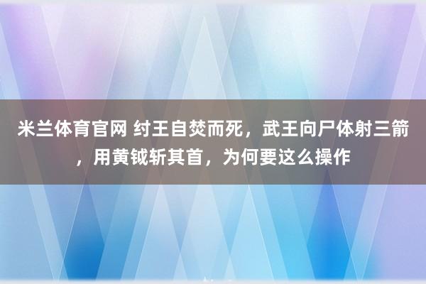 米兰体育官网 纣王自焚而死，武王向尸体射三箭，用黄钺斩其首，为何要这么操作