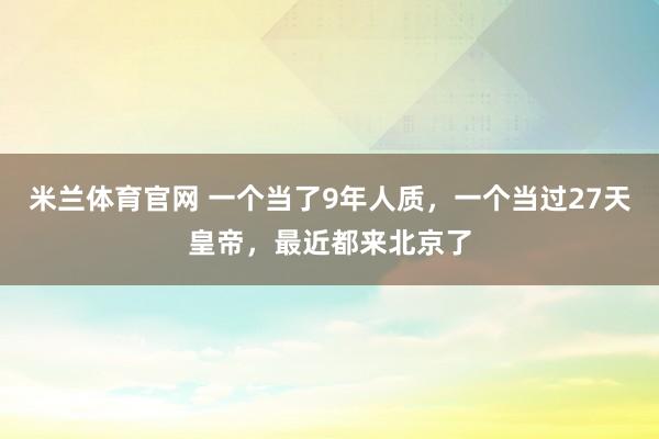 米兰体育官网 一个当了9年人质，一个当过27天皇帝，最近都来北京了