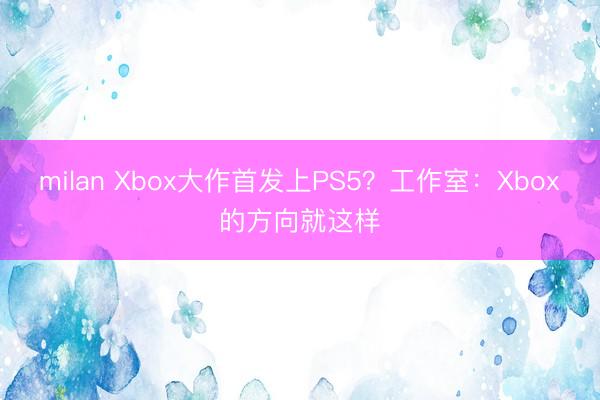 milan Xbox大作首发上PS5？工作室：Xbox的方向就这样