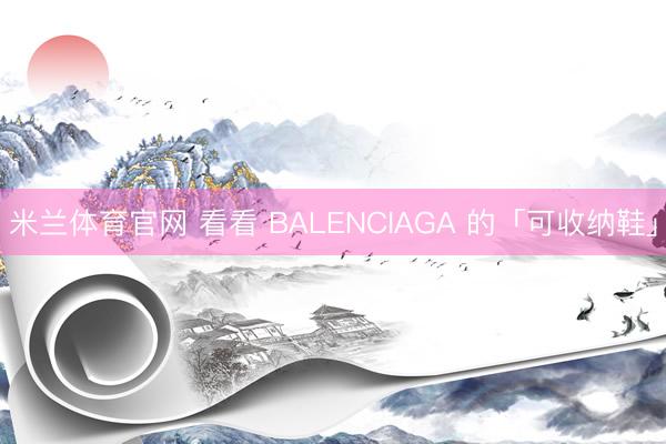 米兰体育官网 看看 BALENCIAGA 的「可收纳鞋」