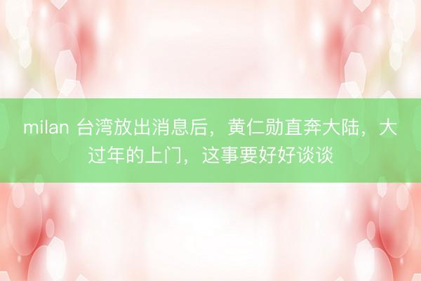 milan 台湾放出消息后，黄仁勋直奔大陆，大过年的上门，这事要好好谈谈