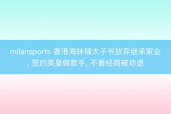 milansports 香港海味铺太子爷放弃继承家业， 签约英皇做歌手， 不善经商被劝退